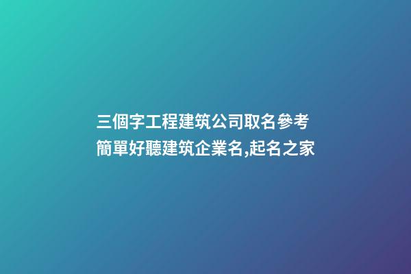 三個字工程建筑公司取名參考 簡單好聽建筑企業名,起名之家